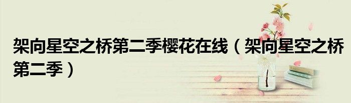 架向星空之桥第二季樱花在线(架向星空之桥第二季)
