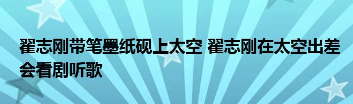 翟志刚带笔墨纸砚上太空 翟志刚在太空出差会看剧听歌