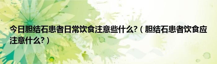 今日胆结石患者日常饮食注意些什么?(胆结石患者饮食应注意什么?)