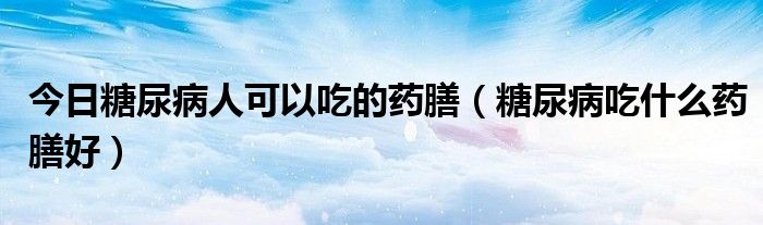 今日糖尿病人可以吃的药膳(糖尿病吃什么药膳好)