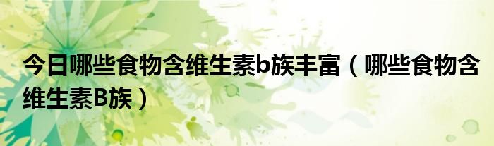 今日哪些食物含维生素b族丰富(哪些食物含维生素B族)