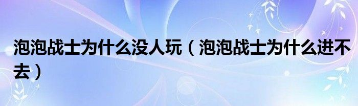 泡泡战士为什么没人玩(泡泡战士为什么进不去)