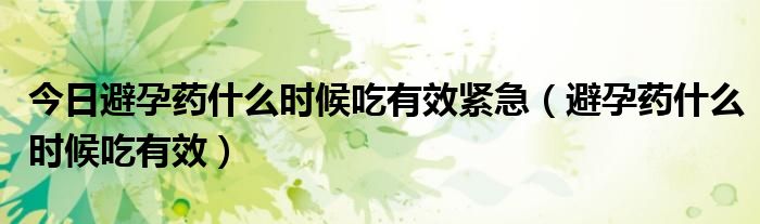今日避孕药什么时候吃有效紧急(避孕药什么时候吃有效)