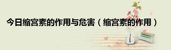 今日缩宫素的作用与危害(缩宫素的作用)