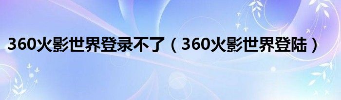 360火影世界登录不了(360火影世界登陆)
