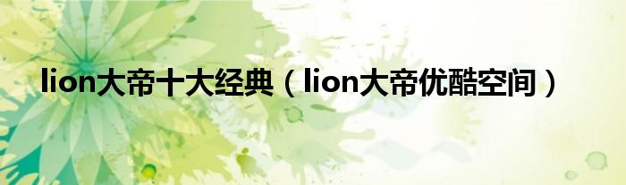 lion大帝十大经典(lion大帝优酷空间)