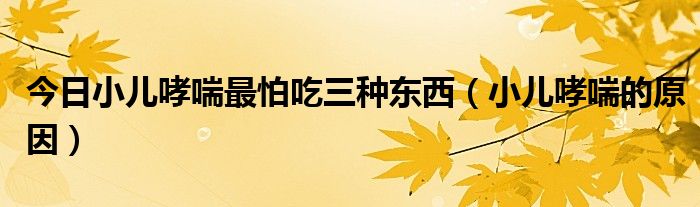 今日小儿哮喘最怕吃三种东西(小儿哮喘的原因)