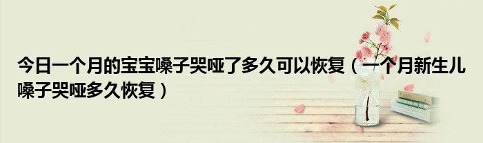 今日一个月的宝宝嗓子哭哑了多久可以恢复(一个月新生儿嗓子哭哑多久恢复)