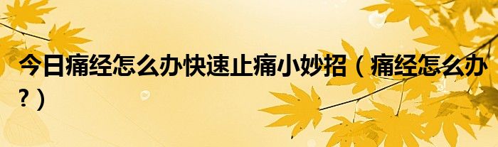 今日痛经怎么办快速止痛小妙招(痛经怎么办?)