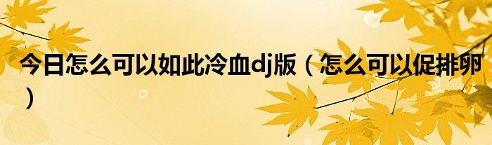 今日怎么可以如此冷血dj版(怎么可以促排卵)