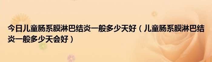 今日儿童肠系膜淋巴结炎一般多少天好(儿童肠系膜淋巴结炎一般多少天会好)