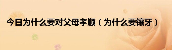 今日为什么要对父母孝顺(为什么要镶牙)