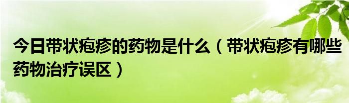 今日带状疱疹的药物是什么(带状疱疹有哪些药物治疗误区)