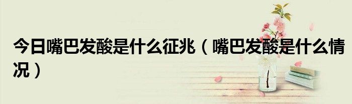 今日嘴巴发酸是什么征兆(嘴巴发酸是什么情况)