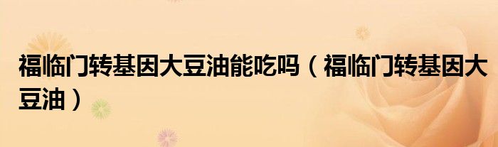 福临门转基因大豆油能吃吗(福临门转基因大豆油)