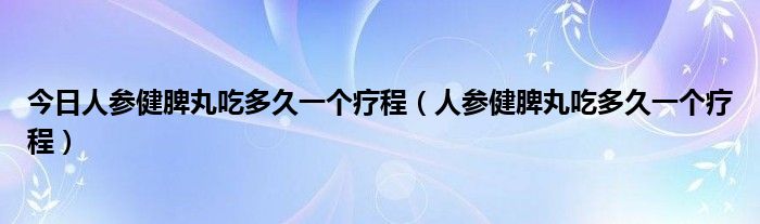 今日人参健脾丸吃多久一个疗程(人参健脾丸吃多久一个疗程)