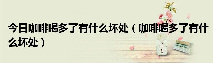 今日咖啡喝多了有什么坏处(咖啡喝多了有什么坏处)