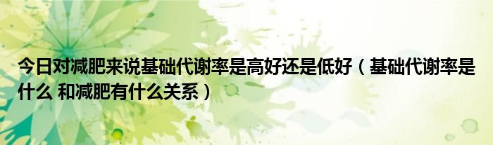 今日对减肥来说基础代谢率是高好还是低好(基础代谢率是什么 和减肥有什么关系)