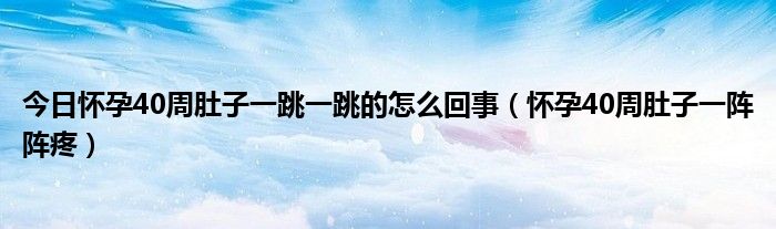 今日怀孕40周肚子一跳一跳的怎么回事(怀孕40周肚子一阵阵疼)