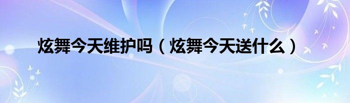 炫舞今天维护吗(炫舞今天送什么)