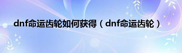 dnf命运齿轮如何获得(dnf命运齿轮)