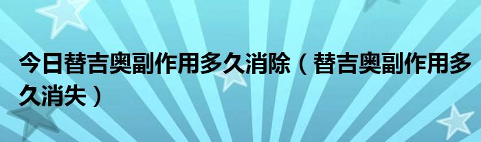 今日替吉奥副作用多久消除(替吉奥副作用多久消失)
