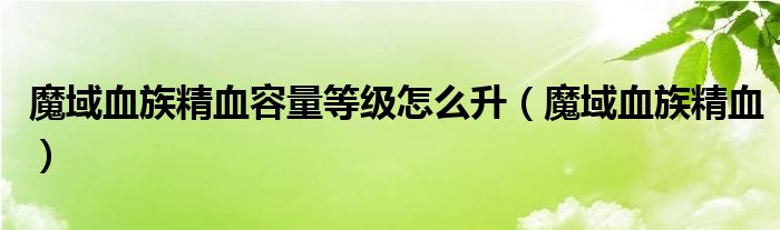 魔域血族精血容量等级怎么升(魔域血族精血)