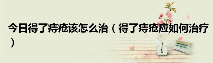 今日得了痔疮该怎么治(得了痔疮应如何治疗)