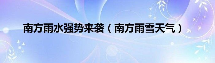 南方雨水强势来袭(南方雨雪天气)
