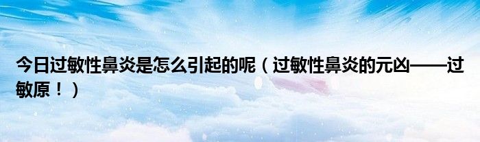 今日过敏性鼻炎是怎么引起的呢(过敏性鼻炎的元凶——过敏原!)