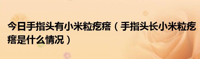 今日手指头有小米粒疙瘩(手指头长小米粒疙瘩是什么情况)