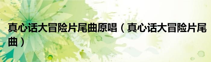 真心话大冒险片尾曲原唱(真心话大冒险片尾曲)