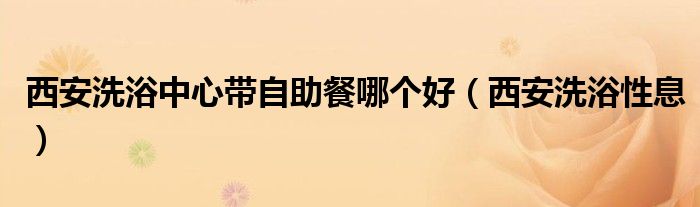 西安洗浴中心带自助餐哪个好(西安洗浴性息)
