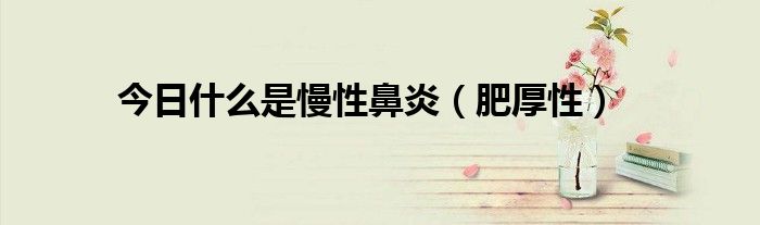 今日什么是慢性鼻炎(肥厚性)