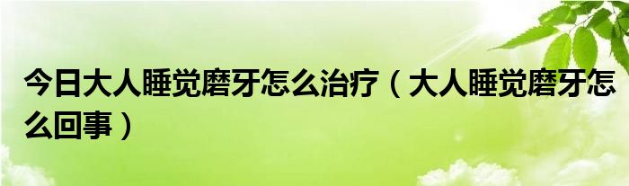 今日大人睡觉磨牙怎么治疗(大人睡觉磨牙怎么回事)