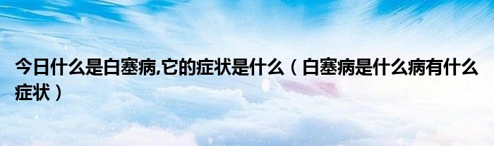 今日什么是白塞病,它的症状是什么(白塞病是什么病有什么症状)
