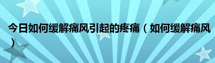 今日如何缓解痛风引起的疼痛(如何缓解痛风)