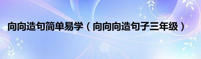 向向造句简单易学(向向向造句子三年级)