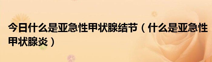 今日什么是亚急性甲状腺结节(什么是亚急性甲状腺炎)