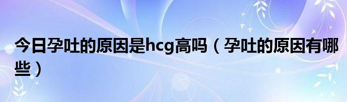 今日孕吐的原因是hcg高吗(孕吐的原因有哪些)
