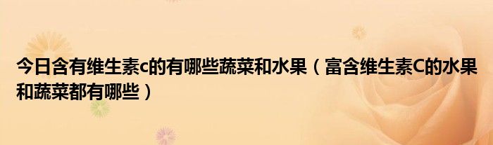 今日含有维生素c的有哪些蔬菜和水果(富含维生素C的水果和蔬菜都有哪些)