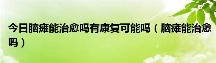 今日脑瘫能治愈吗有康复可能吗(脑瘫能治愈吗)