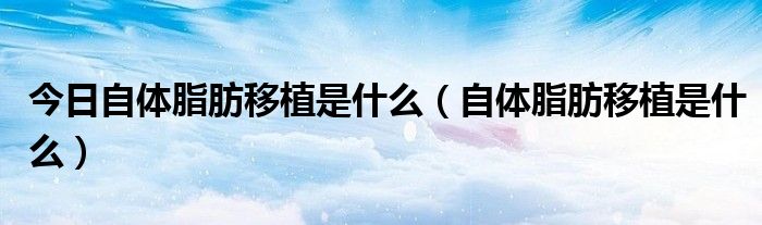 今日自体脂肪移植是什么(自体脂肪移植是什么)