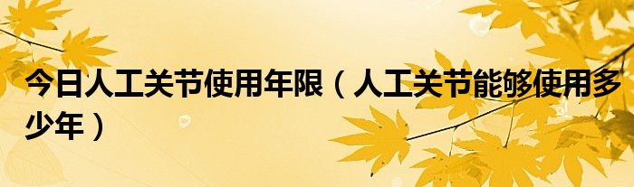 今日人工关节使用年限(人工关节能够使用多少年)