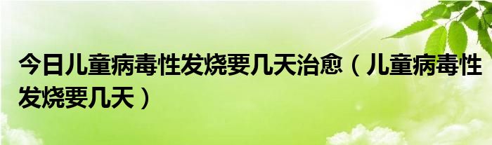 今日儿童病毒性发烧要几天治愈(儿童病毒性发烧要几天)
