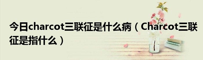 今日charcot三联征是什么病(Charcot三联征是指什么)