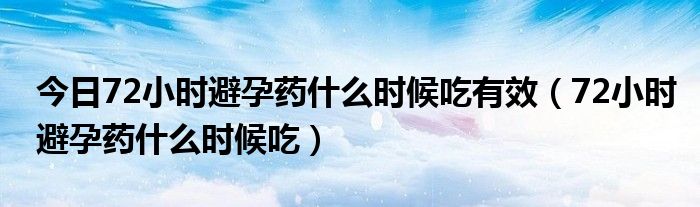 今日72小时避孕药什么时候吃有效(72小时避孕药什么时候吃)
