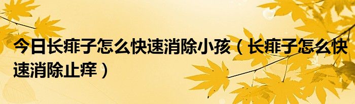 今日长痱子怎么快速消除小孩(长痱子怎么快速消除止痒)