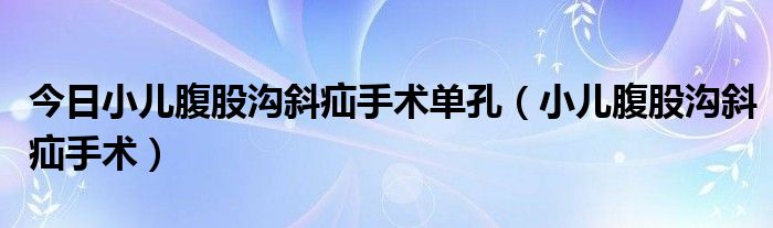 今日小儿腹股沟斜疝手术单孔(小儿腹股沟斜疝手术)