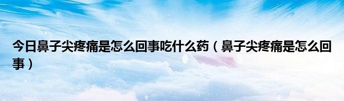 今日鼻子尖疼痛是怎么回事吃什么药(鼻子尖疼痛是怎么回事)